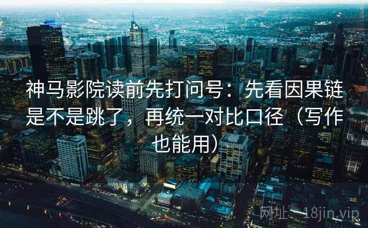 神马影院读前先打问号：先看因果链是不是跳了，再统一对比口径（写作也能用）