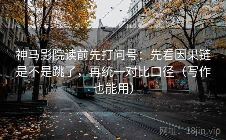 神马影院读前先打问号：先看因果链是不是跳了，再统一对比口径（写作也能用）