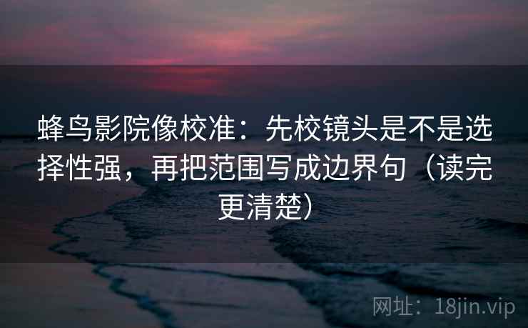 蜂鸟影院像校准：先校镜头是不是选择性强，再把范围写成边界句（读完更清楚）