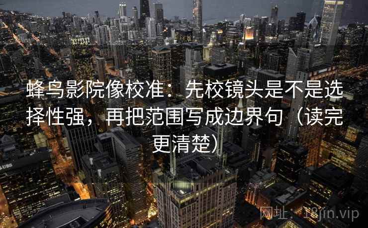 蜂鸟影院像校准：先校镜头是不是选择性强，再把范围写成边界句（读完更清楚）