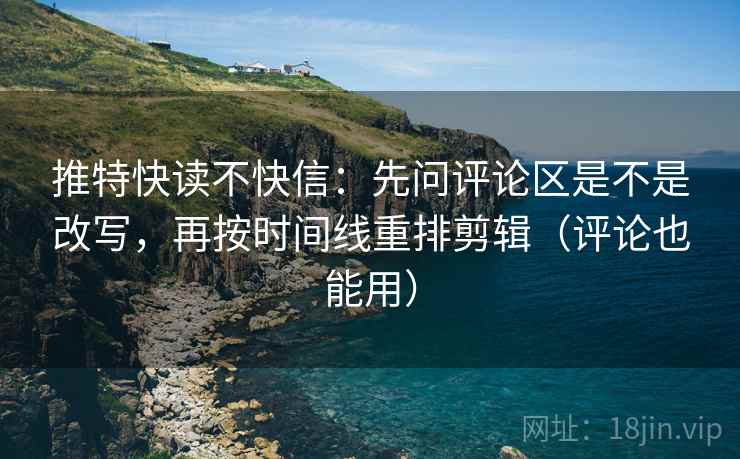 推特快读不快信：先问评论区是不是改写，再按时间线重排剪辑（评论也能用）