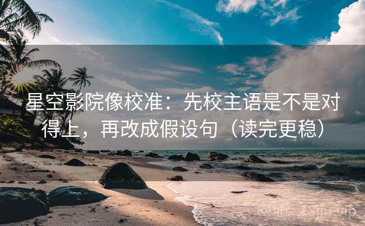 星空影院像校准：先校主语是不是对得上，再改成假设句（读完更稳）