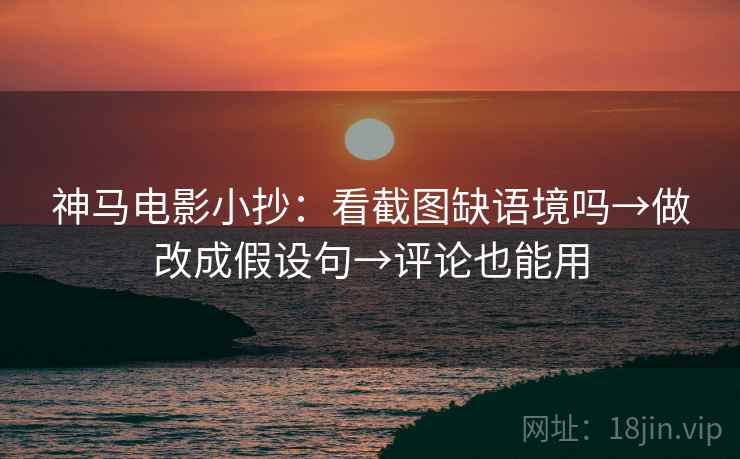 神马电影小抄:看截图缺语境吗→做改成假设句→评论也能用 神马电影小抄:看截图缺语境吗→做改成假设句→评论也能用