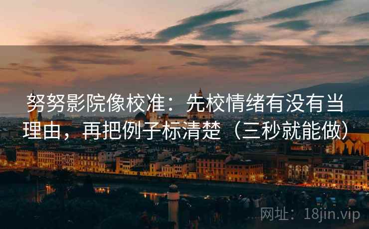 努努影院像校准：先校情绪有没有当理由，再把例子标清楚（三秒就能做）