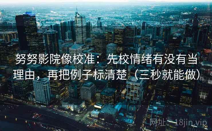 努努影院像校准：先校情绪有没有当理由，再把例子标清楚（三秒就能做）