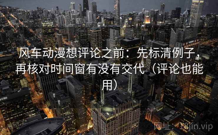 风车动漫想评论之前：先标清例子，再核对时间窗有没有交代（评论也能用）