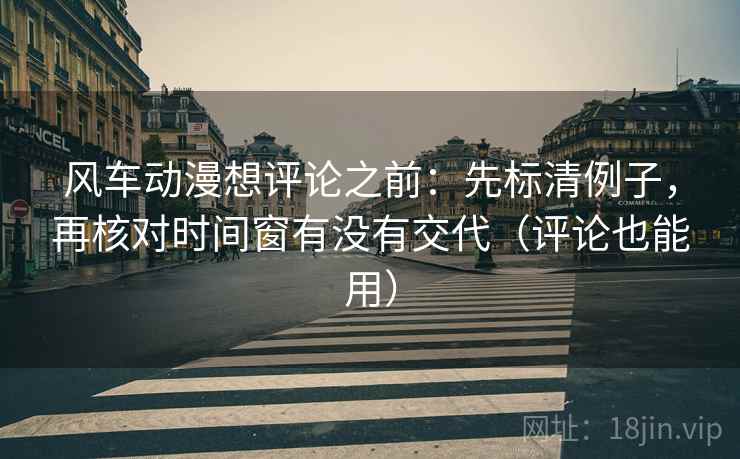 风车动漫想评论之前:先标清例子,再核对时间窗有没有交代(评论也能用) 风车动漫想评论之前:先标清例子,再核对时间窗有没有交代(评论也能用)