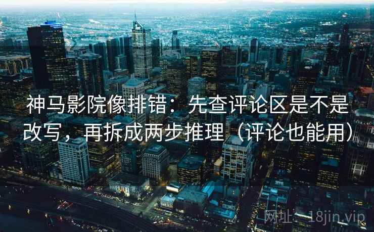 神马影院像排错：先查评论区是不是改写，再拆成两步推理（评论也能用）