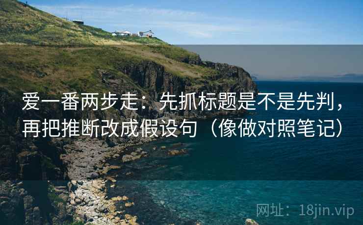 爱一番两步走：先抓标题是不是先判，再把推断改成假设句（像做对照笔记）