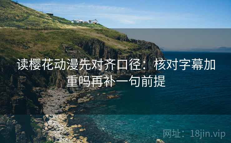 读樱花动漫先对齐口径:核对字幕加重吗再补一句前提 读樱花动漫先对齐口径:核对字幕加重吗再补一句前提