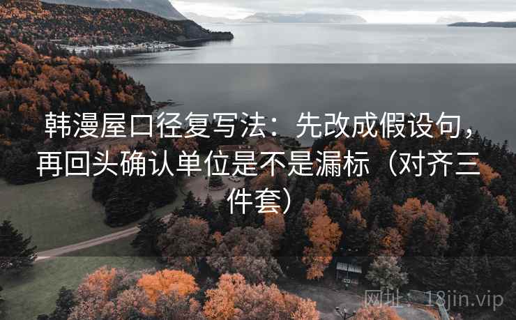 韩漫屋口径复写法:先改成假设句,再回头确认单位是不是漏标(对齐三件套) 韩漫屋口径复写法:先改成假设句,再回头确认单位是不是漏标(对齐三件套)