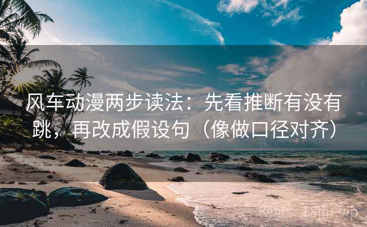 风车动漫两步读法：先看推断有没有跳，再改成假设句（像做口径对齐）