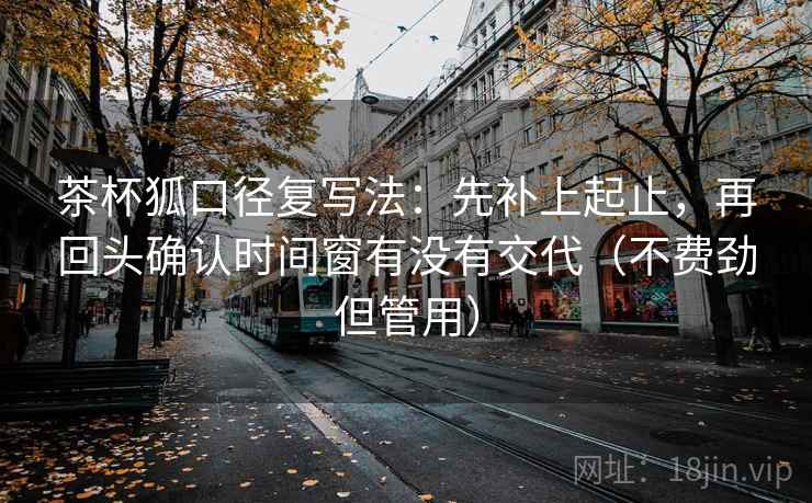 茶杯狐口径复写法：先补上起止，再回头确认时间窗有没有交代（不费劲但管用）