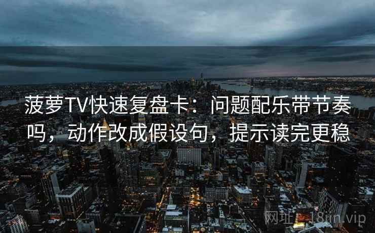 菠萝TV快速复盘卡：问题配乐带节奏吗，动作改成假设句，提示读完更稳