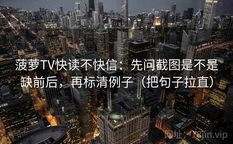 菠萝TV快读不快信：先问截图是不是缺前后，再标清例子（把句子拉直）