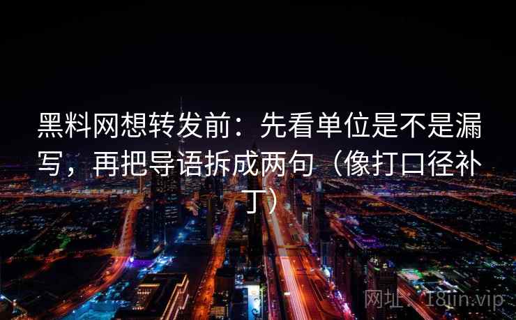 黑料网想转发前:先看单位是不是漏写,再把导语拆成两句(像打口径补丁) 黑料网想转发前:先看单位是不是漏写,再把导语拆成两句(像打口径补丁)