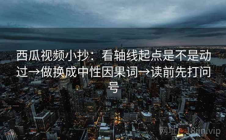 西瓜视频小抄:看轴线起点是不是动过→做换成中性因果词→读前先打问号 西瓜视频小抄:看轴线起点是不是动过→做换成中性因果词→读前先打问号