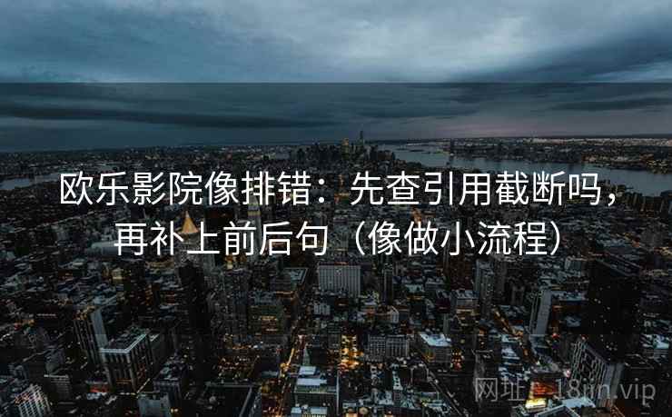 欧乐影院像排错：先查引用截断吗，再补上前后句（像做小流程）