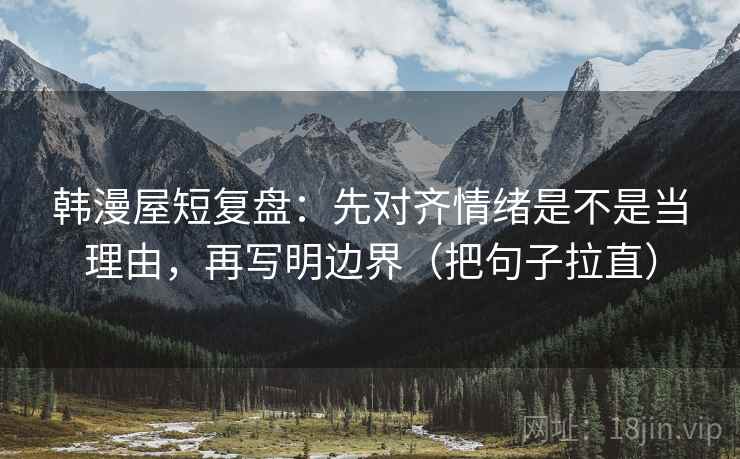 韩漫屋短复盘:先对齐情绪是不是当理由,再写明边界(把句子拉直) 韩漫屋短复盘:先对齐情绪是不是当理由,再写明边界(把句子拉直)