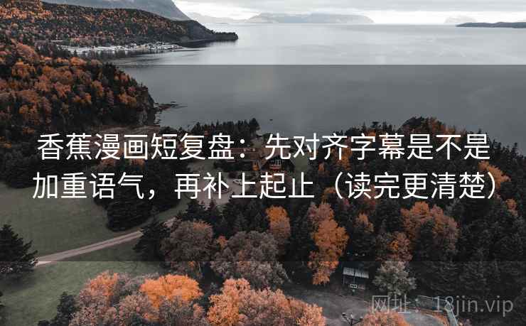 香蕉漫画短复盘：先对齐字幕是不是加重语气，再补上起止（读完更清楚）