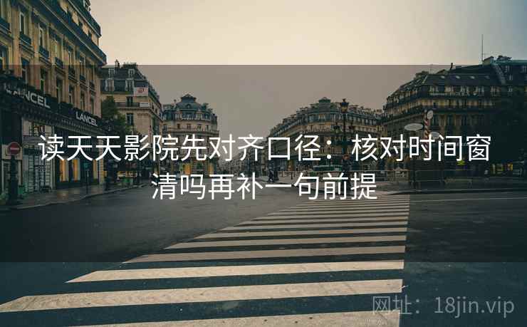 读天天影院先对齐口径：核对时间窗清吗再补一句前提
