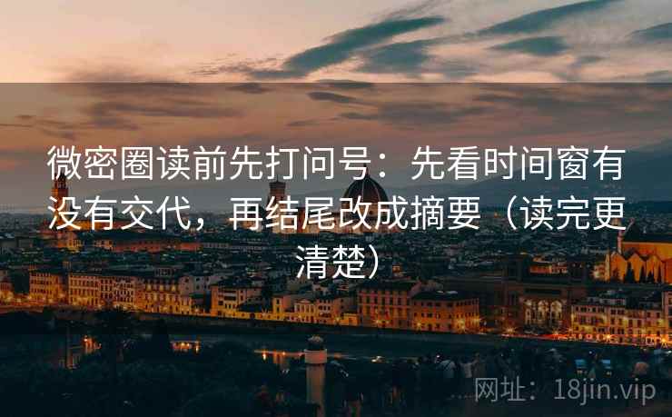 微密圈读前先打问号：先看时间窗有没有交代，再结尾改成摘要（读完更清楚）