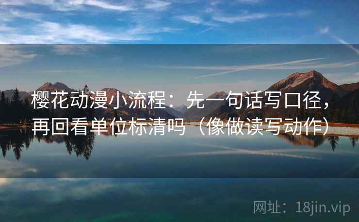 樱花动漫小流程：先一句话写口径，再回看单位标清吗（像做读写动作）