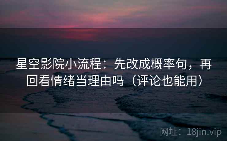 星空影院小流程：先改成概率句，再回看情绪当理由吗（评论也能用）