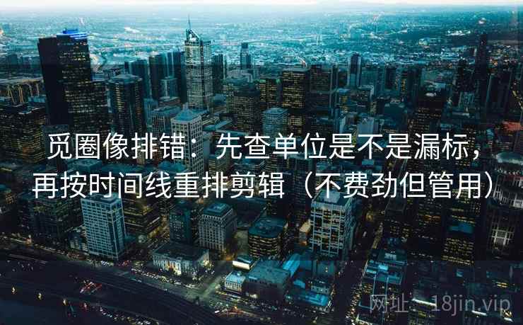 觅圈像排错：先查单位是不是漏标，再按时间线重排剪辑（不费劲但管用）