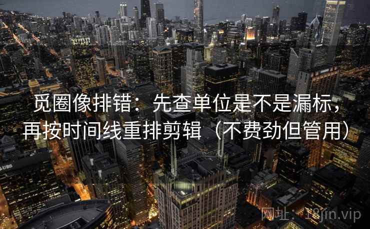 觅圈像排错：先查单位是不是漏标，再按时间线重排剪辑（不费劲但管用）