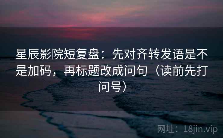 星辰影院短复盘:先对齐转发语是不是加码,再标题改成问句(读前先打问号) 星辰影院短复盘:先对齐转发语是不是加码,再标题改成问句(读前先打问号)